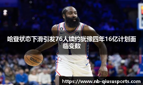哈登状态下滑引发76人续约犹豫四年16亿计划面临变数