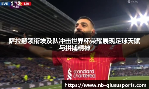 萨拉赫领衔埃及队冲击世界杯荣耀展现足球天赋与拼搏精神