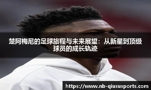 楚阿梅尼的足球旅程与未来展望：从新星到顶级球员的成长轨迹