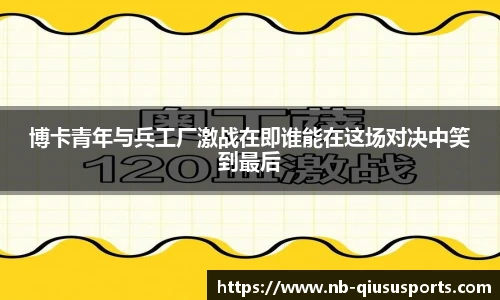 博卡青年与兵工厂激战在即谁能在这场对决中笑到最后