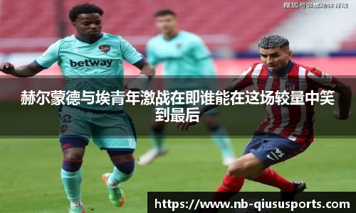 赫尔蒙德与埃青年激战在即谁能在这场较量中笑到最后