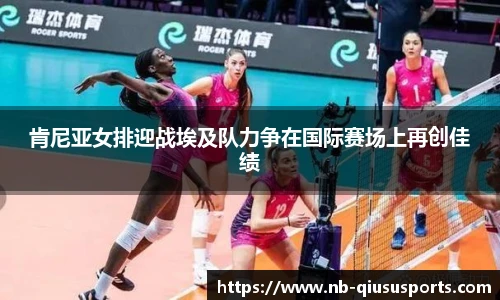 肯尼亚女排迎战埃及队力争在国际赛场上再创佳绩