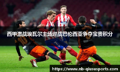 西甲激战埃瓦尔主场迎战巴伦西亚争夺宝贵积分