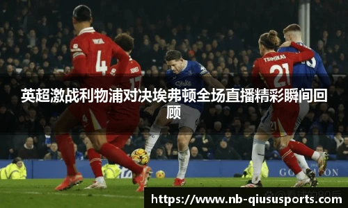 英超激战利物浦对决埃弗顿全场直播精彩瞬间回顾