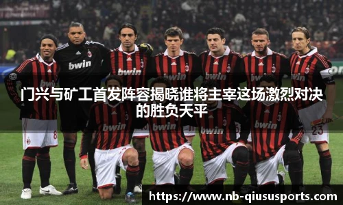 门兴与矿工首发阵容揭晓谁将主宰这场激烈对决的胜负天平