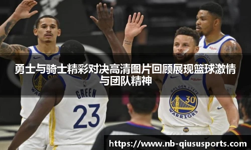 勇士与骑士精彩对决高清图片回顾展现篮球激情与团队精神