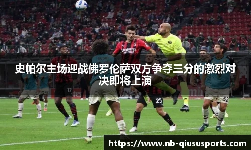 史帕尔主场迎战佛罗伦萨双方争夺三分的激烈对决即将上演